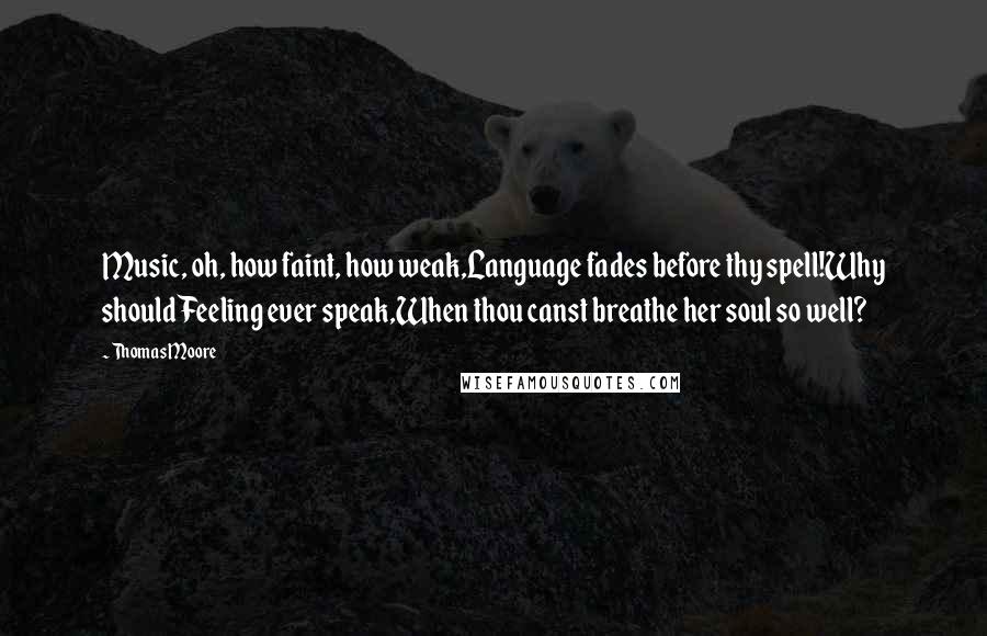 Thomas Moore Quotes: Music, oh, how faint, how weak,Language fades before thy spell!Why should Feeling ever speak,When thou canst breathe her soul so well?