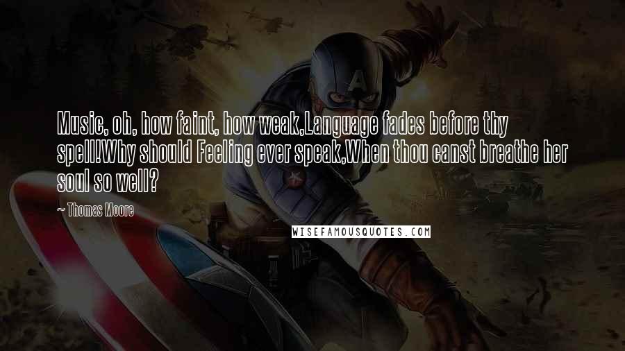 Thomas Moore Quotes: Music, oh, how faint, how weak,Language fades before thy spell!Why should Feeling ever speak,When thou canst breathe her soul so well?