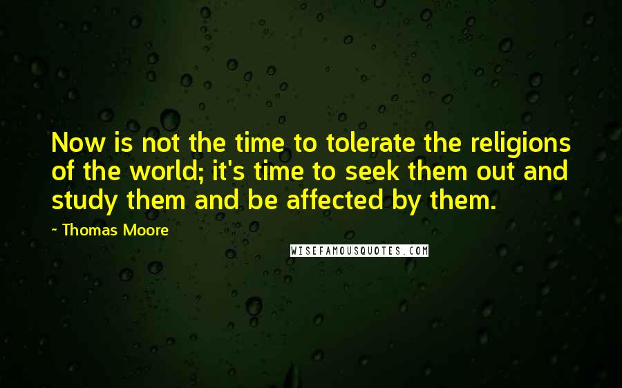 Thomas Moore Quotes: Now is not the time to tolerate the religions of the world; it's time to seek them out and study them and be affected by them.