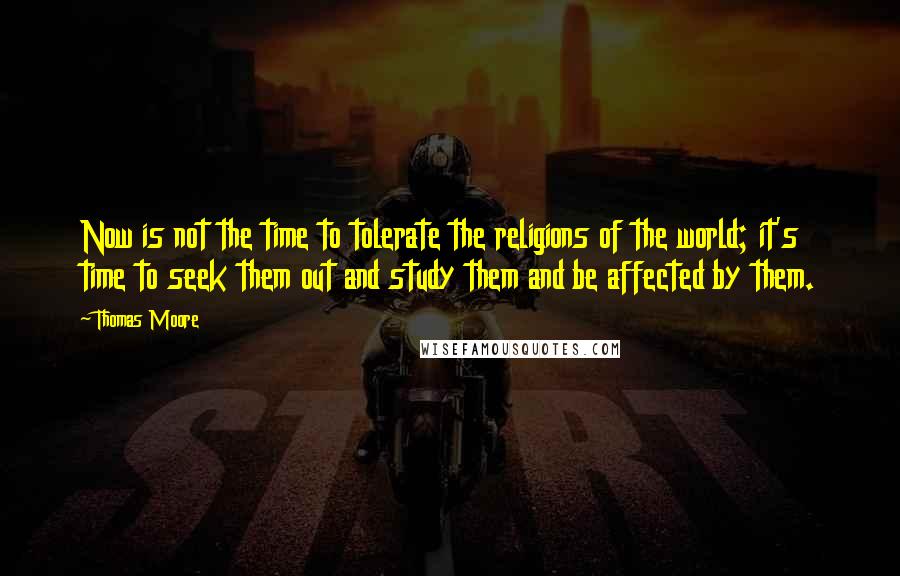 Thomas Moore Quotes: Now is not the time to tolerate the religions of the world; it's time to seek them out and study them and be affected by them.