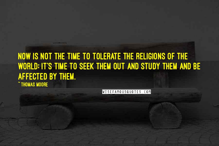 Thomas Moore Quotes: Now is not the time to tolerate the religions of the world; it's time to seek them out and study them and be affected by them.