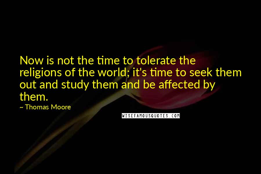 Thomas Moore Quotes: Now is not the time to tolerate the religions of the world; it's time to seek them out and study them and be affected by them.