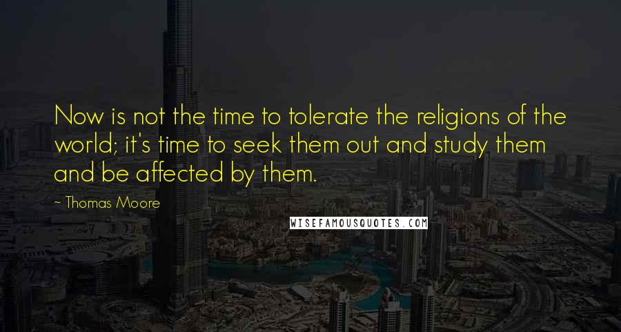 Thomas Moore Quotes: Now is not the time to tolerate the religions of the world; it's time to seek them out and study them and be affected by them.