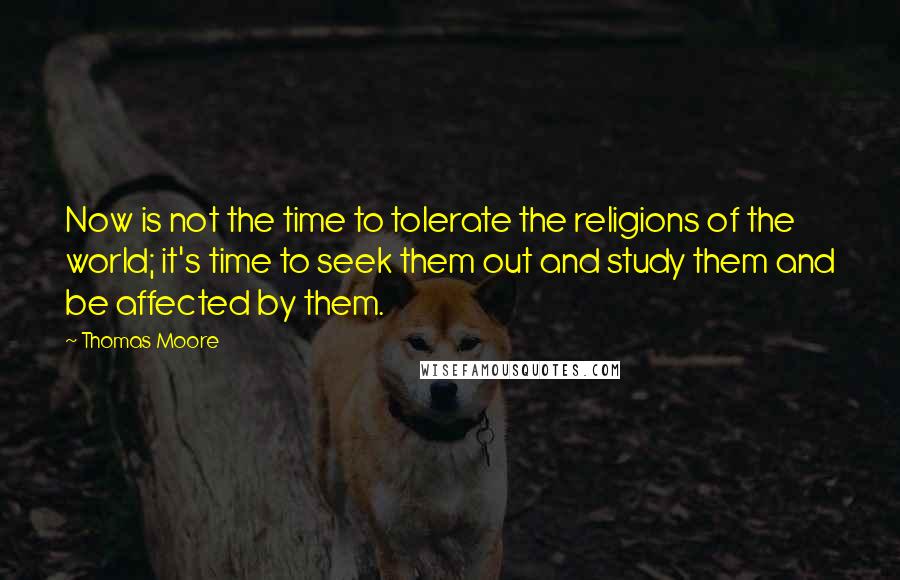 Thomas Moore Quotes: Now is not the time to tolerate the religions of the world; it's time to seek them out and study them and be affected by them.