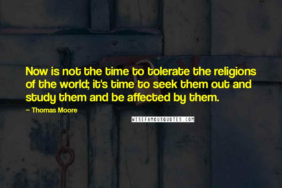 Thomas Moore Quotes: Now is not the time to tolerate the religions of the world; it's time to seek them out and study them and be affected by them.