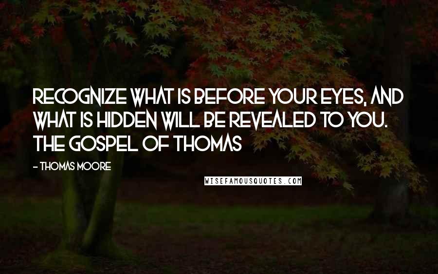 Thomas Moore Quotes: Recognize what is before your eyes, and what is hidden will be revealed to you. THE GOSPEL OF THOMAS