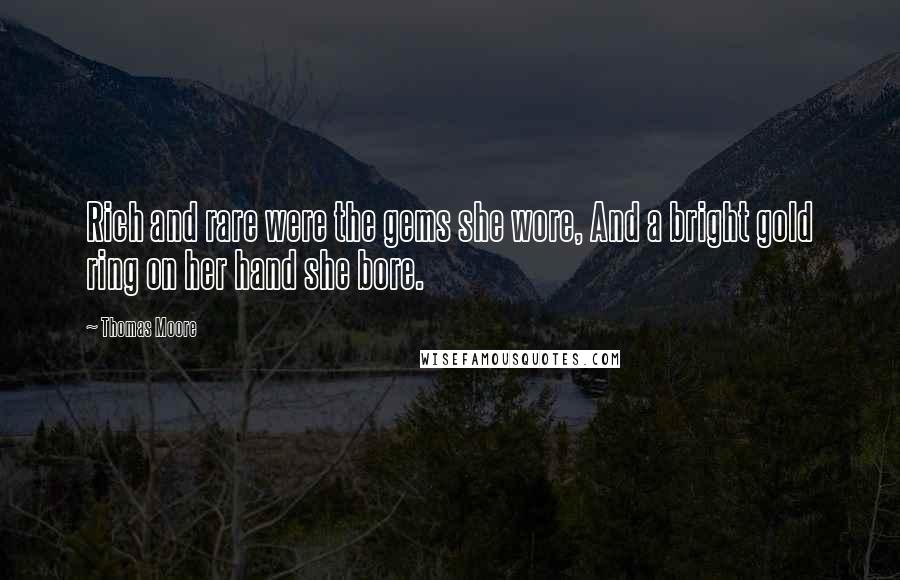 Thomas Moore Quotes: Rich and rare were the gems she wore, And a bright gold ring on her hand she bore.