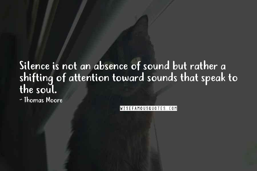Thomas Moore Quotes: Silence is not an absence of sound but rather a shifting of attention toward sounds that speak to the soul.