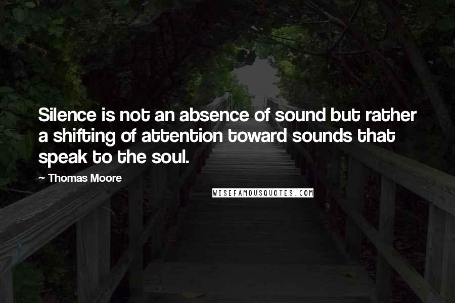 Thomas Moore Quotes: Silence is not an absence of sound but rather a shifting of attention toward sounds that speak to the soul.