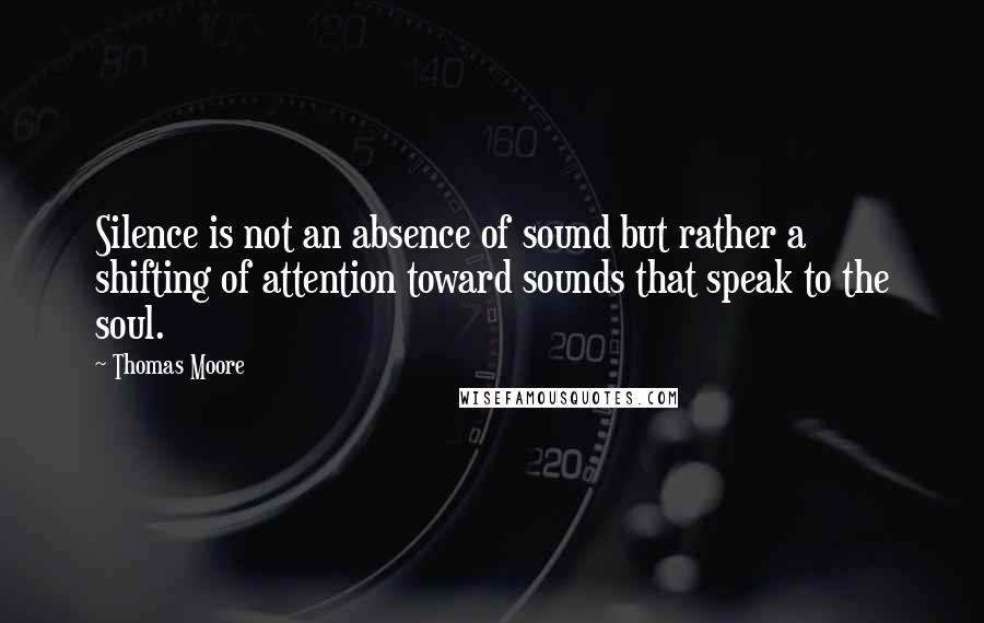 Thomas Moore Quotes: Silence is not an absence of sound but rather a shifting of attention toward sounds that speak to the soul.