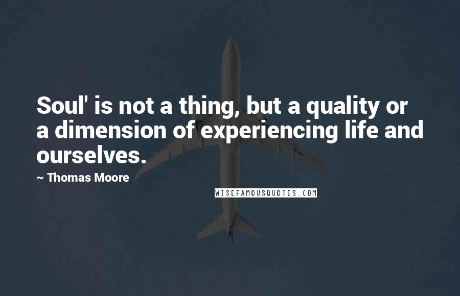 Thomas Moore Quotes: Soul' is not a thing, but a quality or a dimension of experiencing life and ourselves.