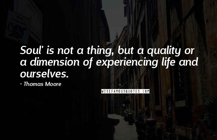 Thomas Moore Quotes: Soul' is not a thing, but a quality or a dimension of experiencing life and ourselves.