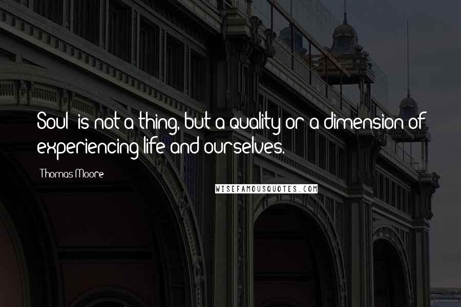 Thomas Moore Quotes: Soul' is not a thing, but a quality or a dimension of experiencing life and ourselves.