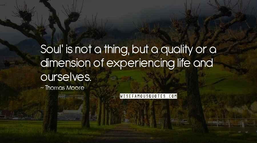 Thomas Moore Quotes: Soul' is not a thing, but a quality or a dimension of experiencing life and ourselves.