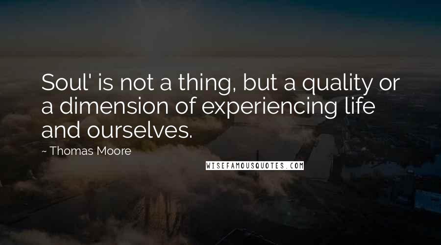 Thomas Moore Quotes: Soul' is not a thing, but a quality or a dimension of experiencing life and ourselves.