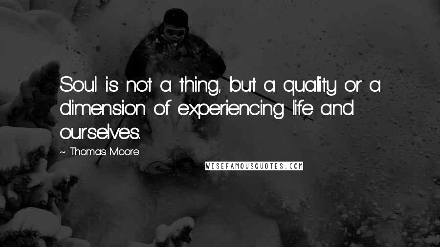 Thomas Moore Quotes: Soul' is not a thing, but a quality or a dimension of experiencing life and ourselves.