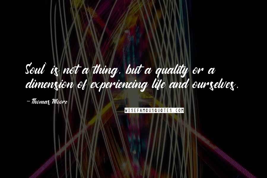 Thomas Moore Quotes: Soul' is not a thing, but a quality or a dimension of experiencing life and ourselves.