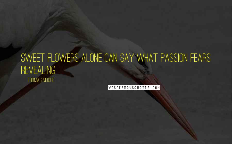 Thomas Moore Quotes: Sweet flowers alone can say what passion fears revealing.