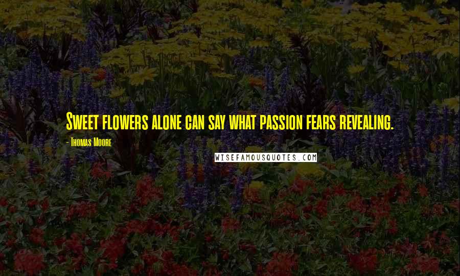 Thomas Moore Quotes: Sweet flowers alone can say what passion fears revealing.