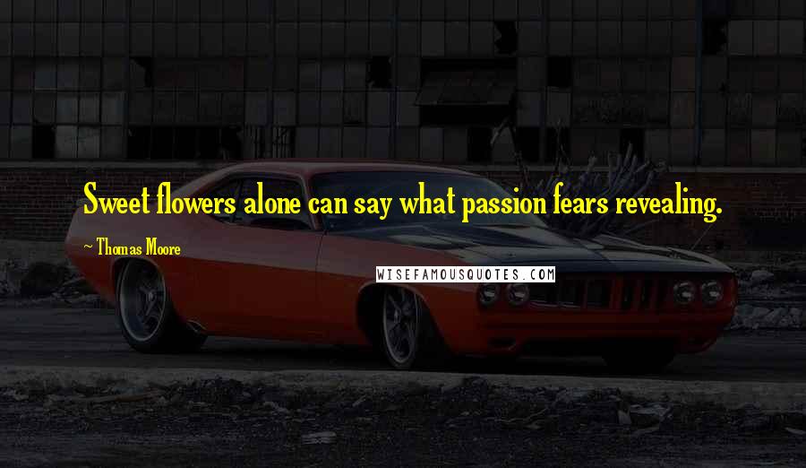 Thomas Moore Quotes: Sweet flowers alone can say what passion fears revealing.