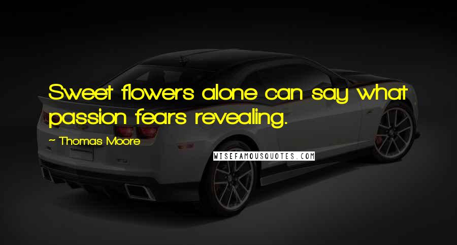 Thomas Moore Quotes: Sweet flowers alone can say what passion fears revealing.