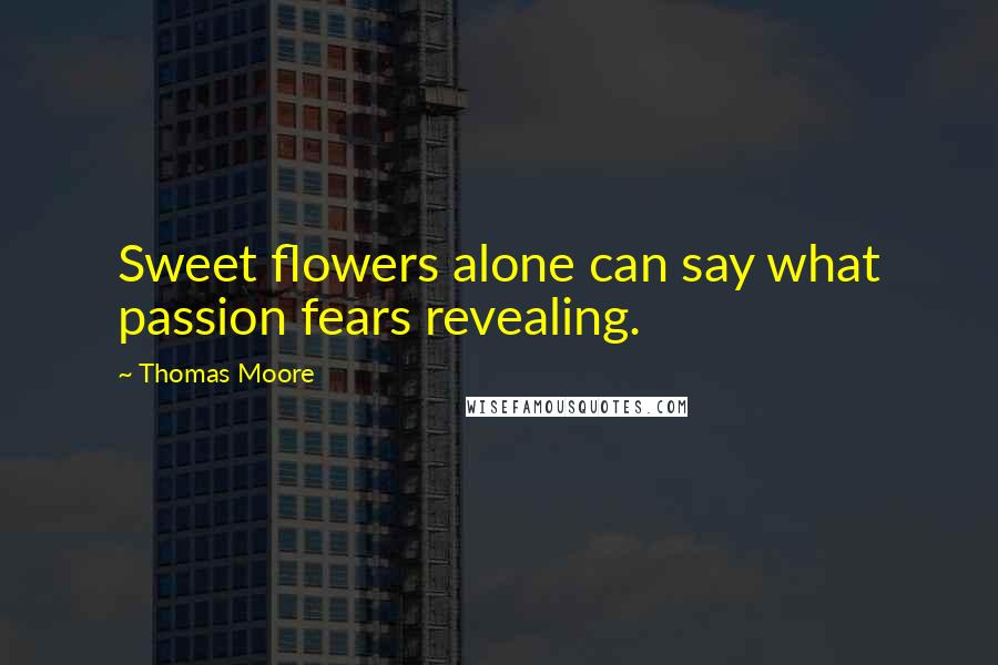 Thomas Moore Quotes: Sweet flowers alone can say what passion fears revealing.