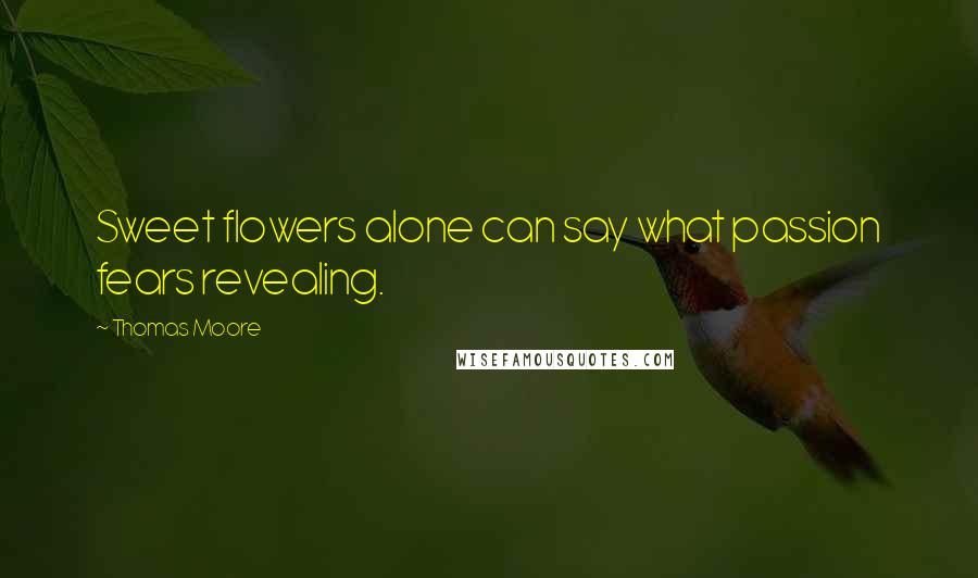 Thomas Moore Quotes: Sweet flowers alone can say what passion fears revealing.