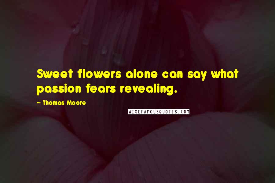 Thomas Moore Quotes: Sweet flowers alone can say what passion fears revealing.