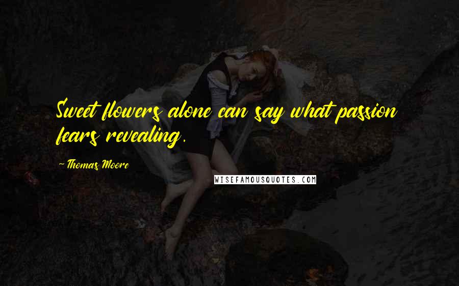 Thomas Moore Quotes: Sweet flowers alone can say what passion fears revealing.