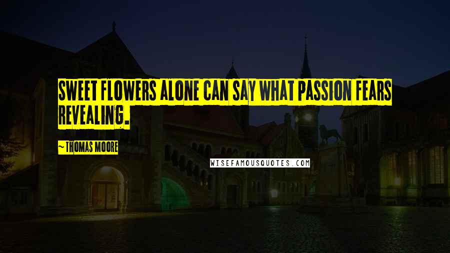 Thomas Moore Quotes: Sweet flowers alone can say what passion fears revealing.