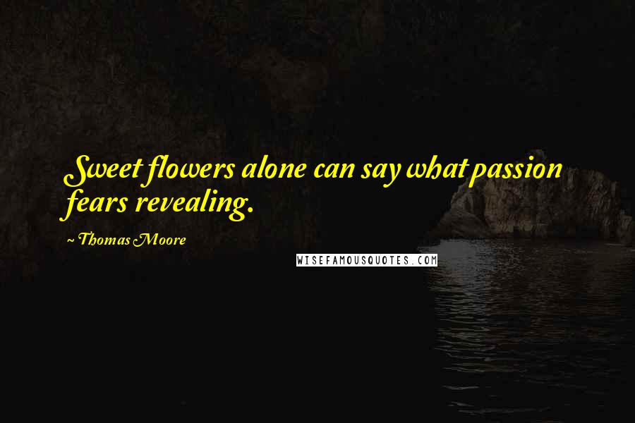 Thomas Moore Quotes: Sweet flowers alone can say what passion fears revealing.