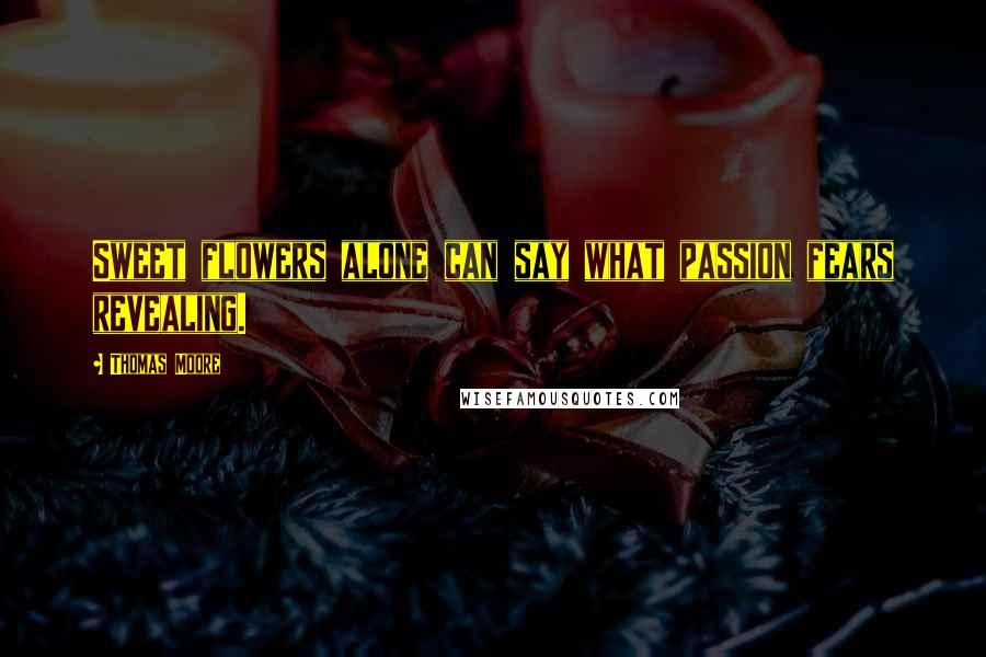 Thomas Moore Quotes: Sweet flowers alone can say what passion fears revealing.