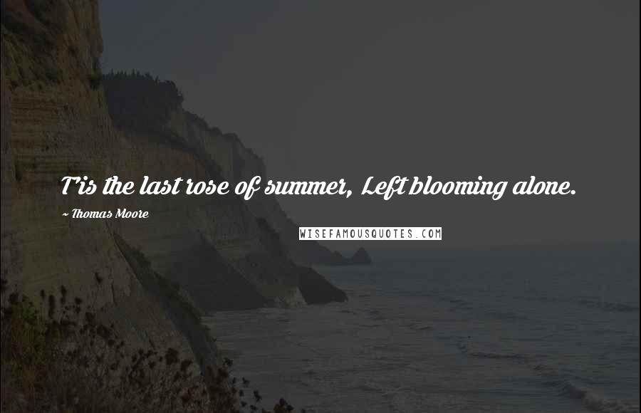 Thomas Moore Quotes: T'is the last rose of summer, Left blooming alone.