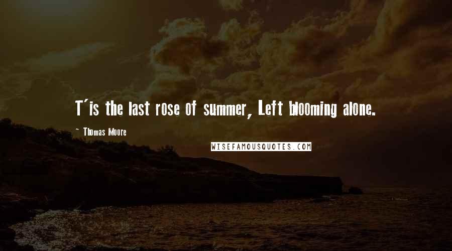 Thomas Moore Quotes: T'is the last rose of summer, Left blooming alone.