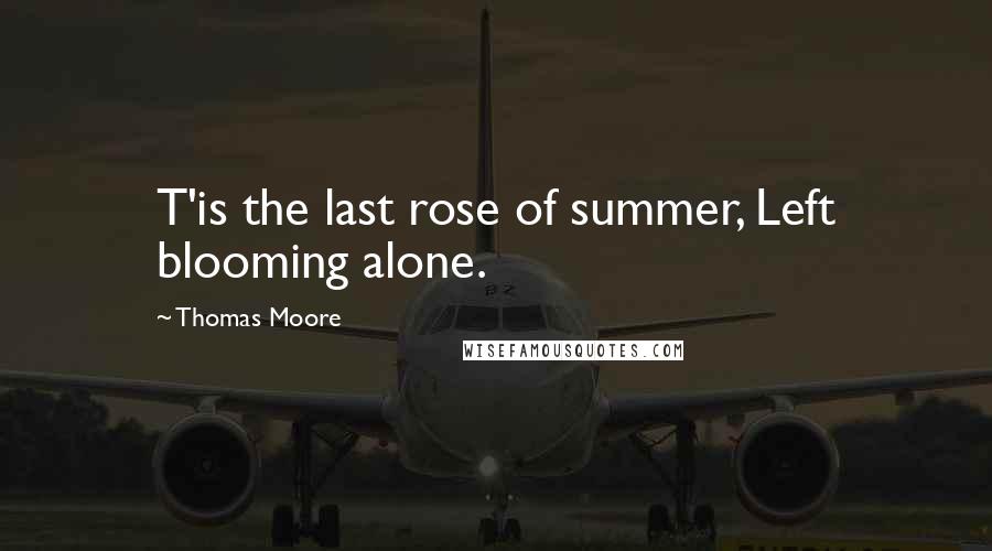 Thomas Moore Quotes: T'is the last rose of summer, Left blooming alone.