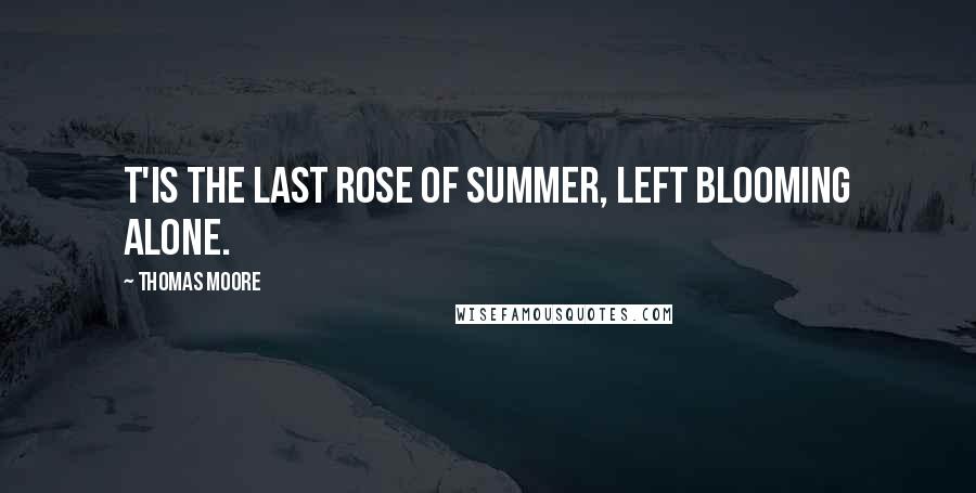 Thomas Moore Quotes: T'is the last rose of summer, Left blooming alone.