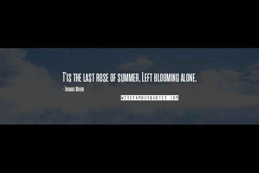 Thomas Moore Quotes: T'is the last rose of summer, Left blooming alone.