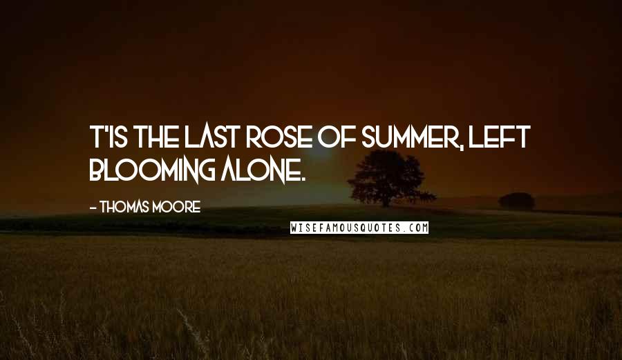 Thomas Moore Quotes: T'is the last rose of summer, Left blooming alone.