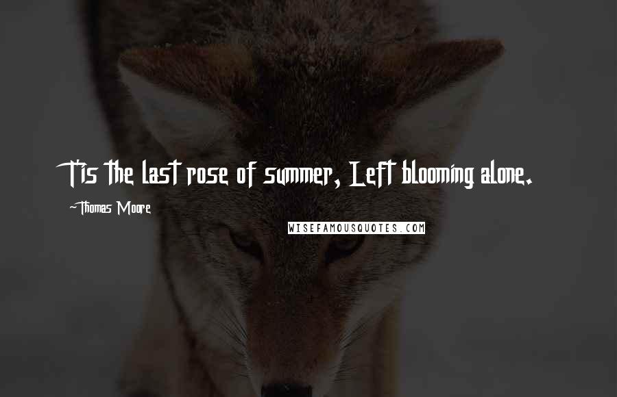 Thomas Moore Quotes: T'is the last rose of summer, Left blooming alone.