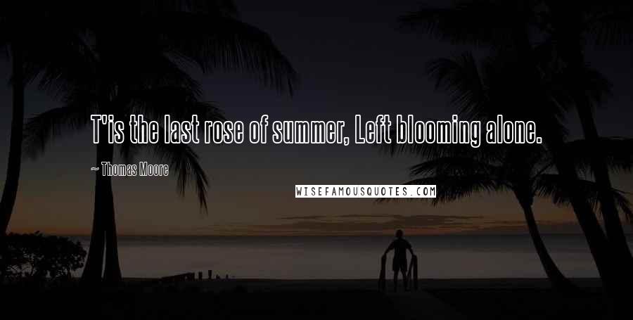 Thomas Moore Quotes: T'is the last rose of summer, Left blooming alone.