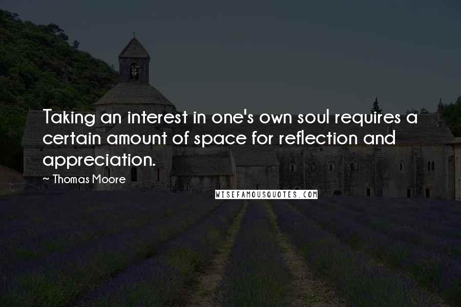 Thomas Moore Quotes: Taking an interest in one's own soul requires a certain amount of space for reflection and appreciation.