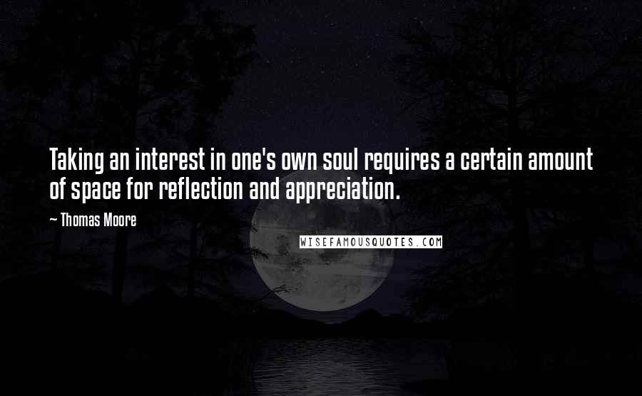 Thomas Moore Quotes: Taking an interest in one's own soul requires a certain amount of space for reflection and appreciation.