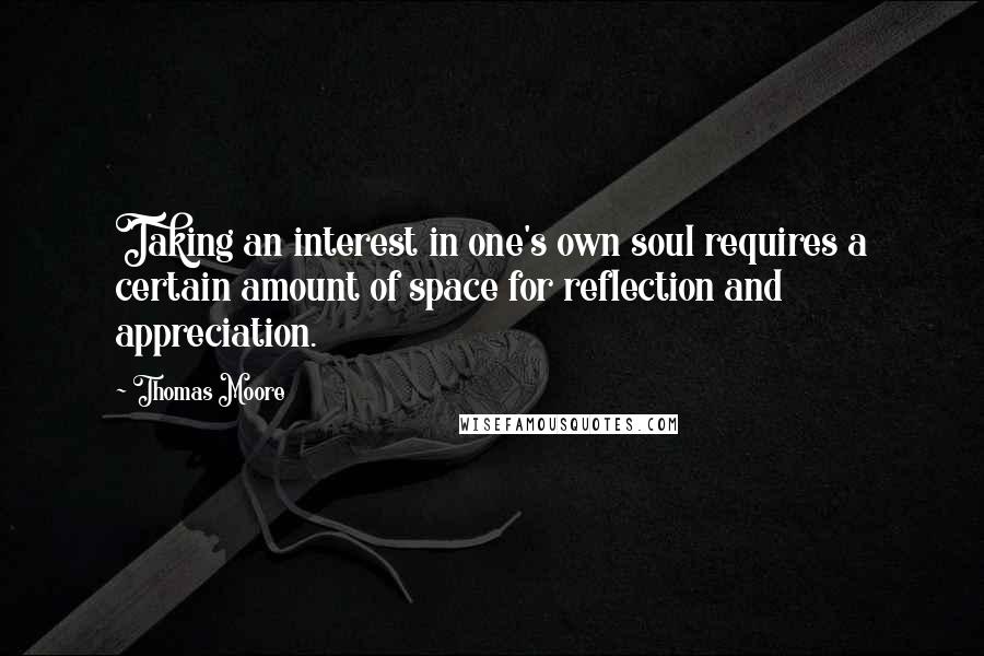 Thomas Moore Quotes: Taking an interest in one's own soul requires a certain amount of space for reflection and appreciation.