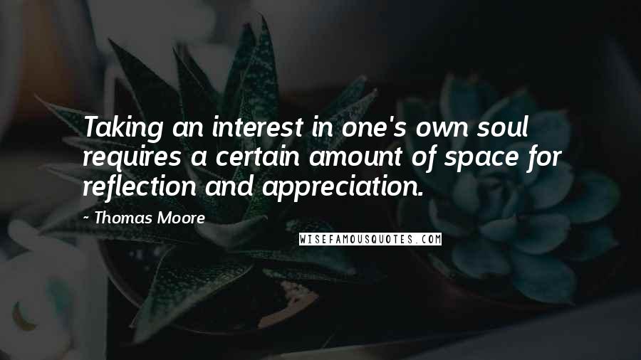 Thomas Moore Quotes: Taking an interest in one's own soul requires a certain amount of space for reflection and appreciation.