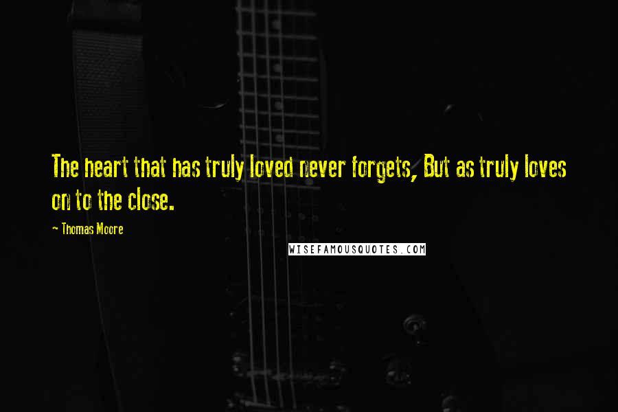 Thomas Moore Quotes: The heart that has truly loved never forgets, But as truly loves on to the close.