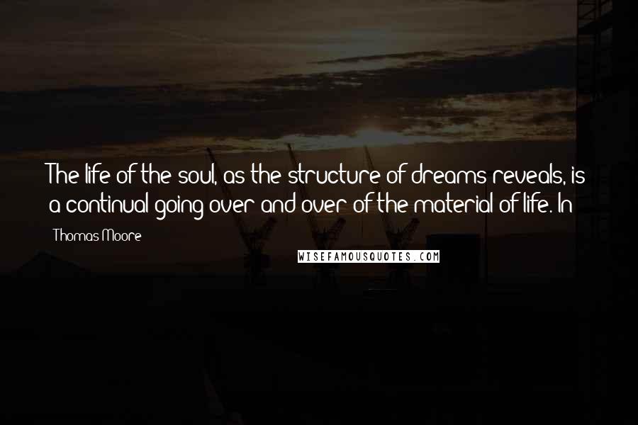 Thomas Moore Quotes: The life of the soul, as the structure of dreams reveals, is a continual going over and over of the material of life. In