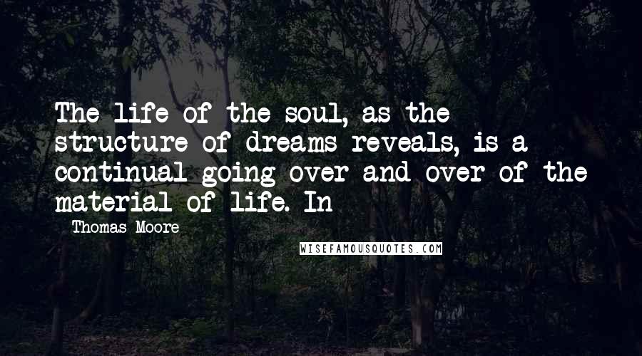 Thomas Moore Quotes: The life of the soul, as the structure of dreams reveals, is a continual going over and over of the material of life. In