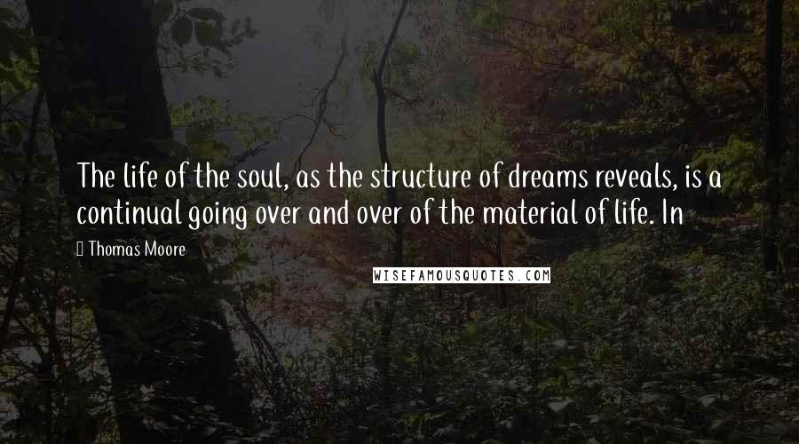 Thomas Moore Quotes: The life of the soul, as the structure of dreams reveals, is a continual going over and over of the material of life. In