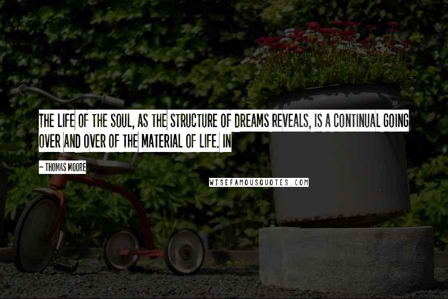 Thomas Moore Quotes: The life of the soul, as the structure of dreams reveals, is a continual going over and over of the material of life. In