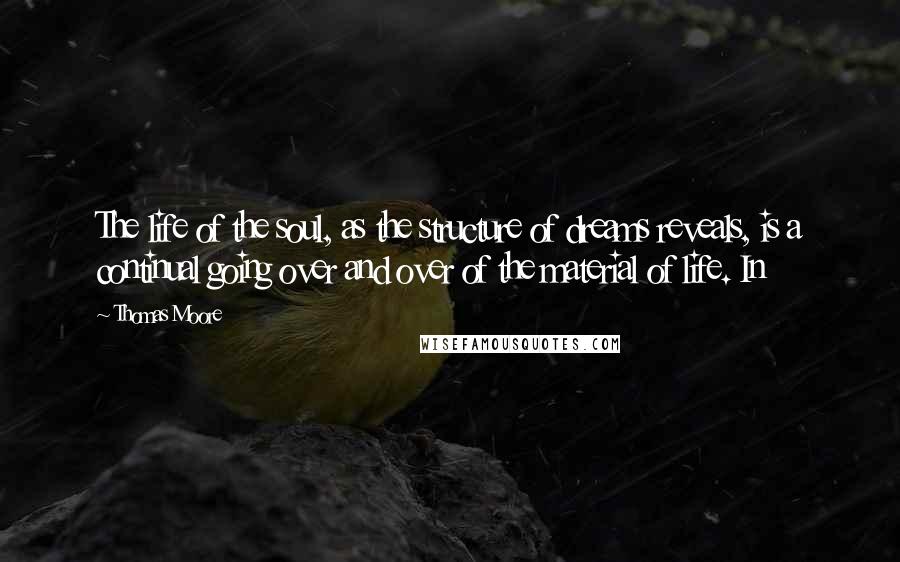 Thomas Moore Quotes: The life of the soul, as the structure of dreams reveals, is a continual going over and over of the material of life. In